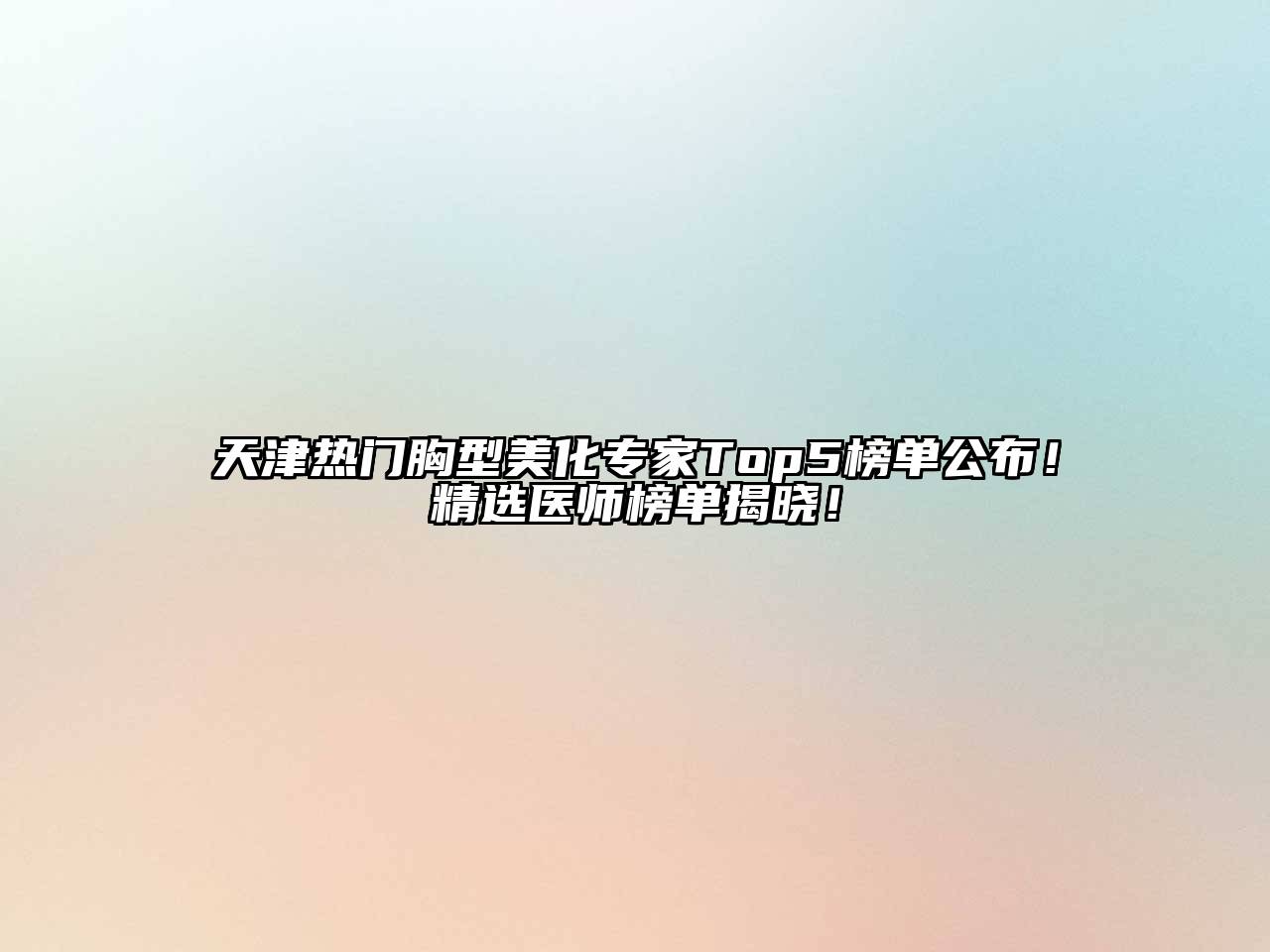 天津热门胸型美化专家Top5榜单公布！精选医师榜单揭晓！