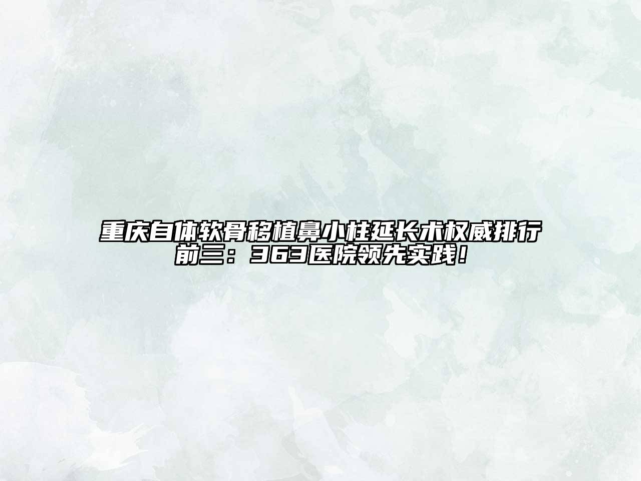 重庆自体软骨移植鼻小柱延长术权威排行前三：363医院领先实践！