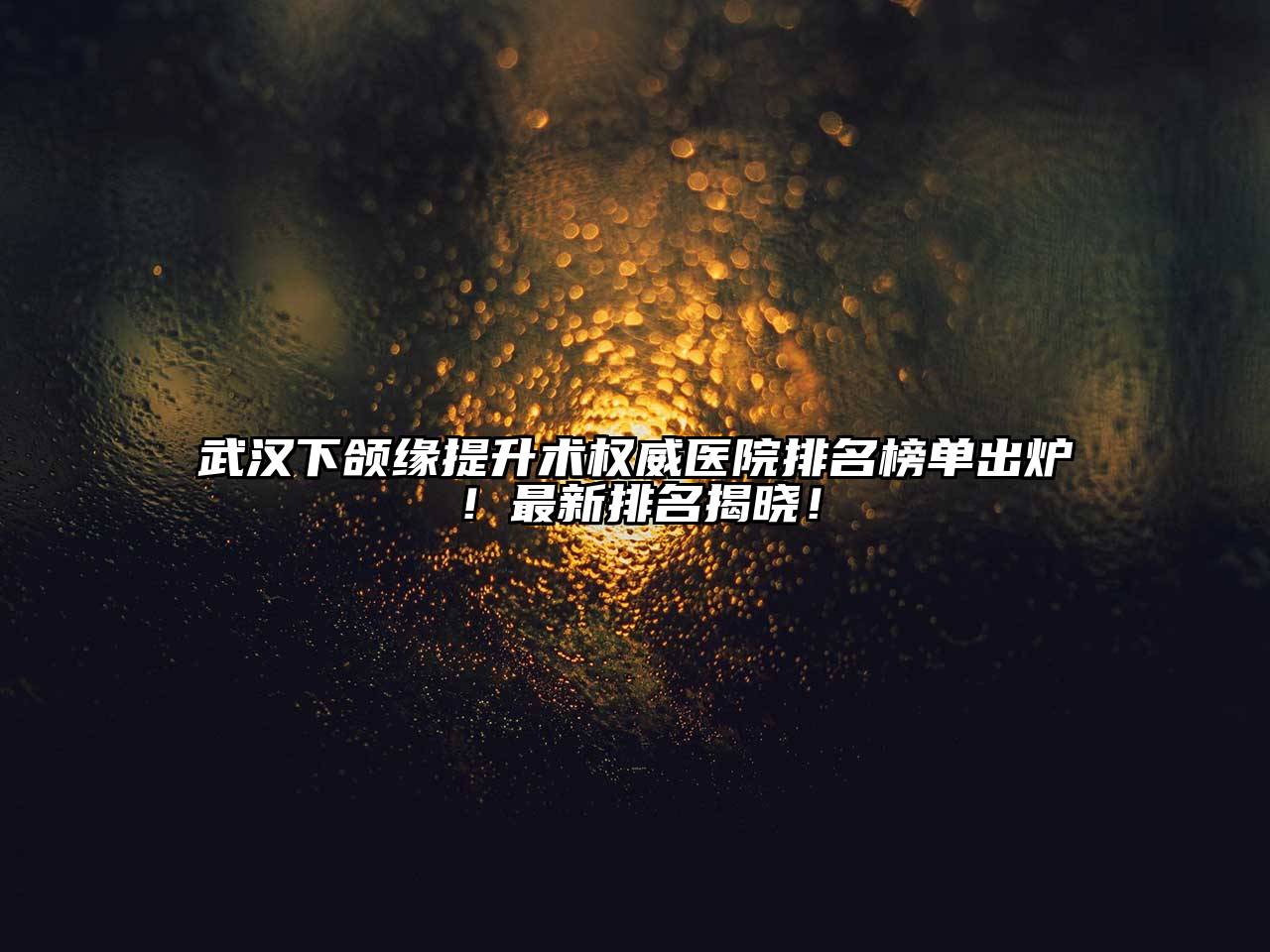 武汉下颌缘提升术权威医院排名榜单出炉！最新排名揭晓！