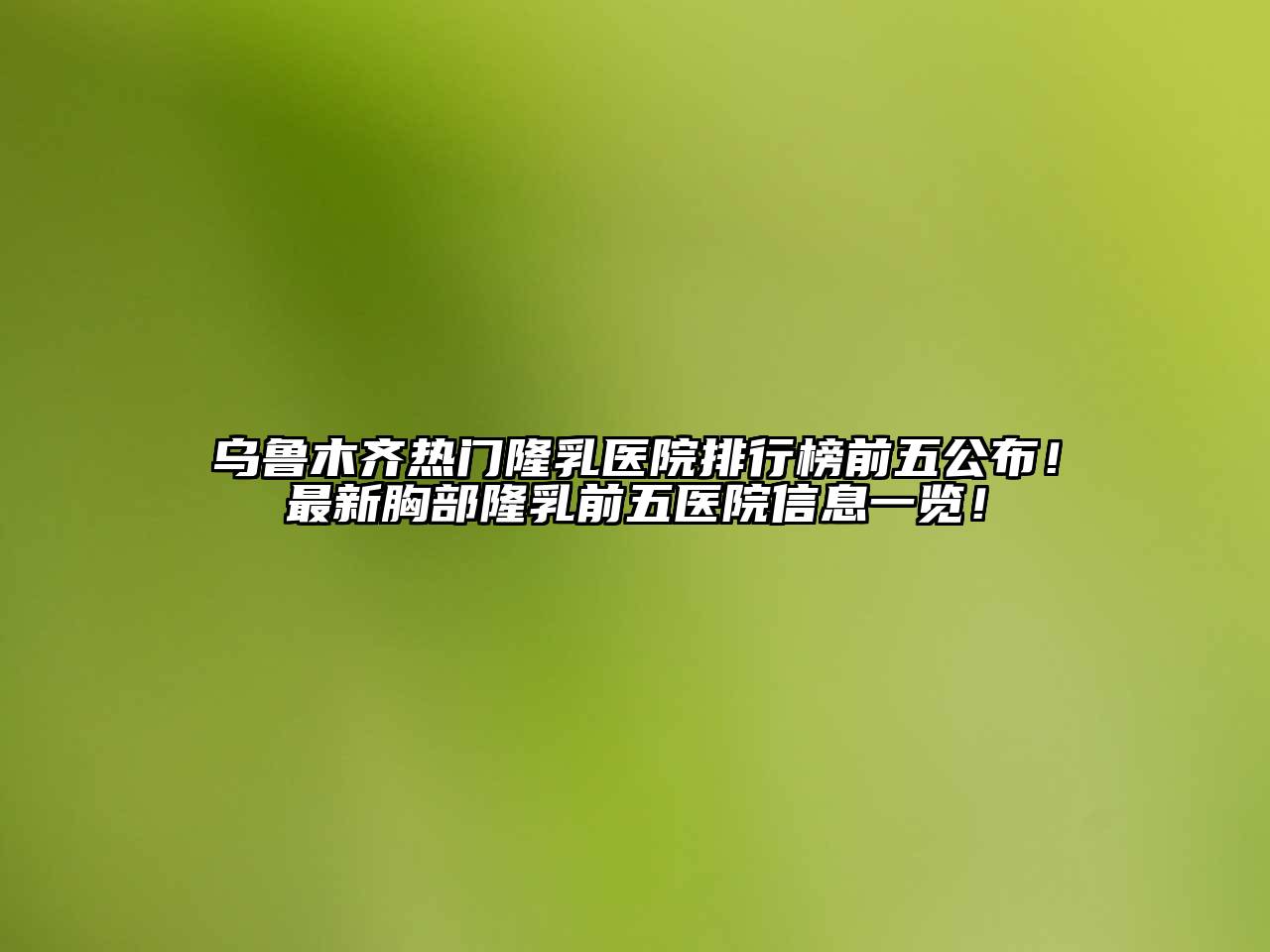 乌鲁木齐热门隆乳医院排行榜前五公布！最新胸部隆乳前五医院信息一览！