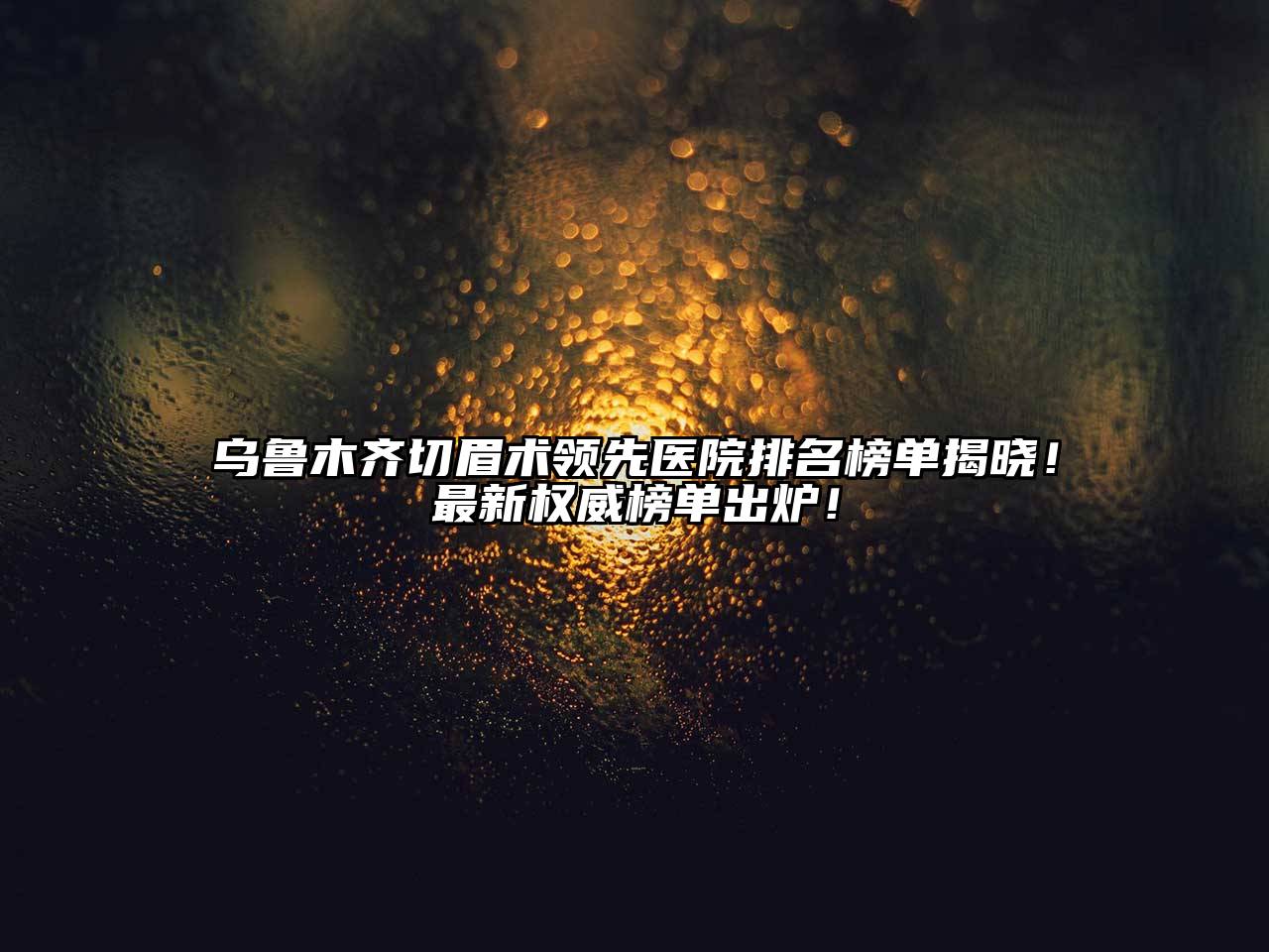 乌鲁木齐切眉术领先医院排名榜单揭晓！最新权威榜单出炉！