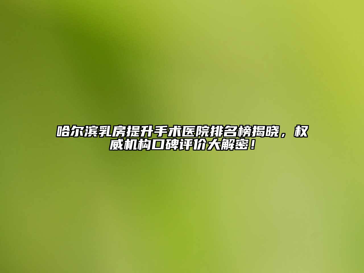 哈尔滨乳房提升手术医院排名榜揭晓，权威机构口碑评价大解密！