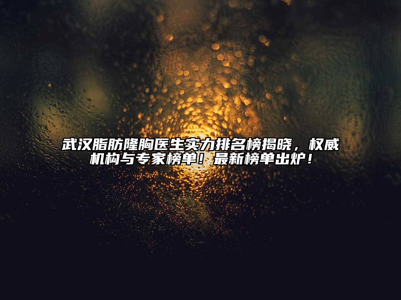 武汉脂肪隆胸医生实力排名榜揭晓，权威机构与专家榜单！最新榜单出炉！
