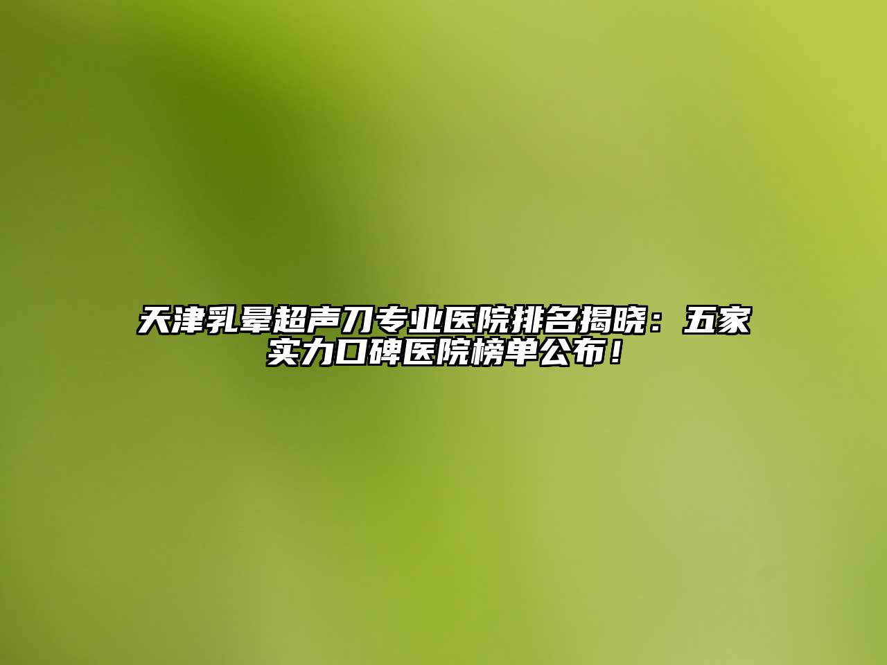天津乳晕超声刀专业医院排名揭晓：五家实力口碑医院榜单公布！
