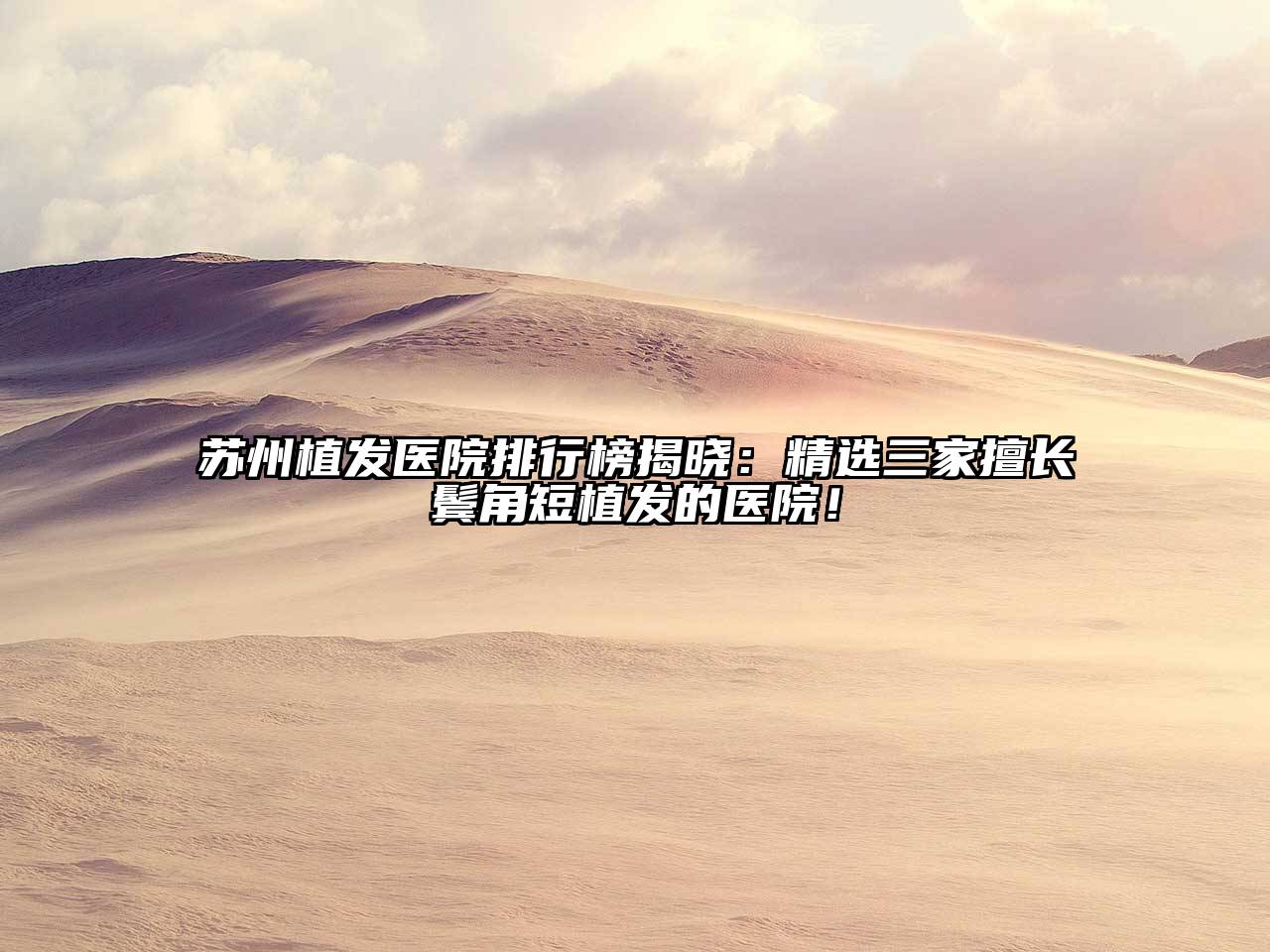 苏州植发医院排行榜揭晓：精选三家擅长鬓角短植发的医院！