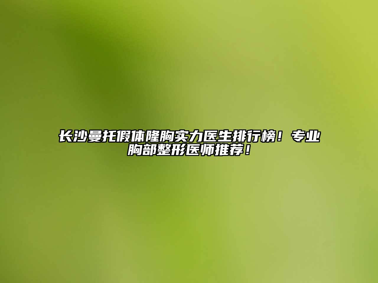 长沙曼托假体隆胸实力医生排行榜！专业胸部整形医师推荐！