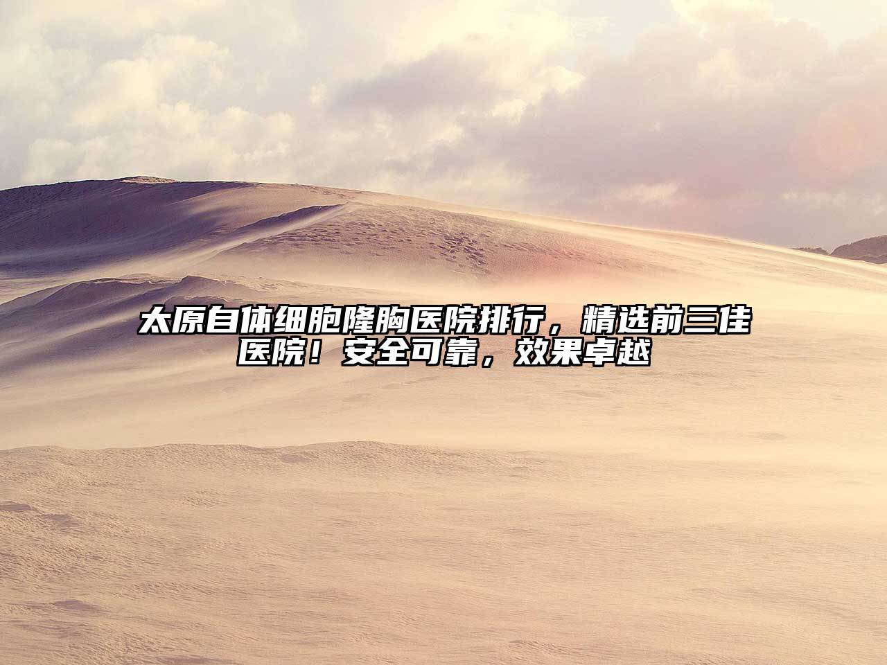 太原自体细胞隆胸医院排行，精选前三佳医院！安全可靠，效果卓越