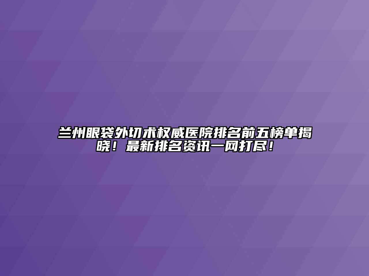 兰州眼袋外切术权威医院排名前五榜单揭晓！最新排名资讯一网打尽！