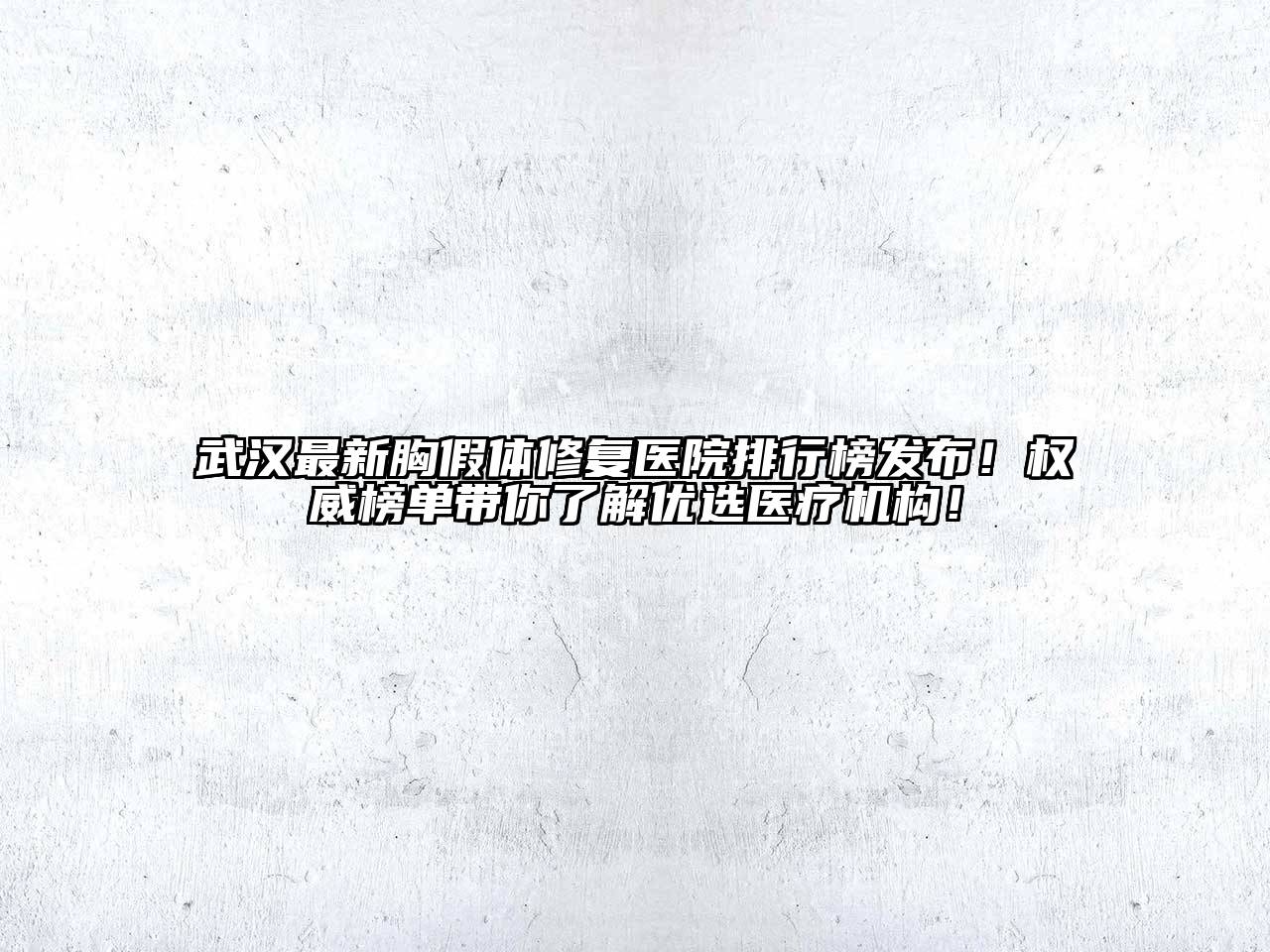 武汉最新胸假体修复医院排行榜发布！权威榜单带你了解优选医疗机构！