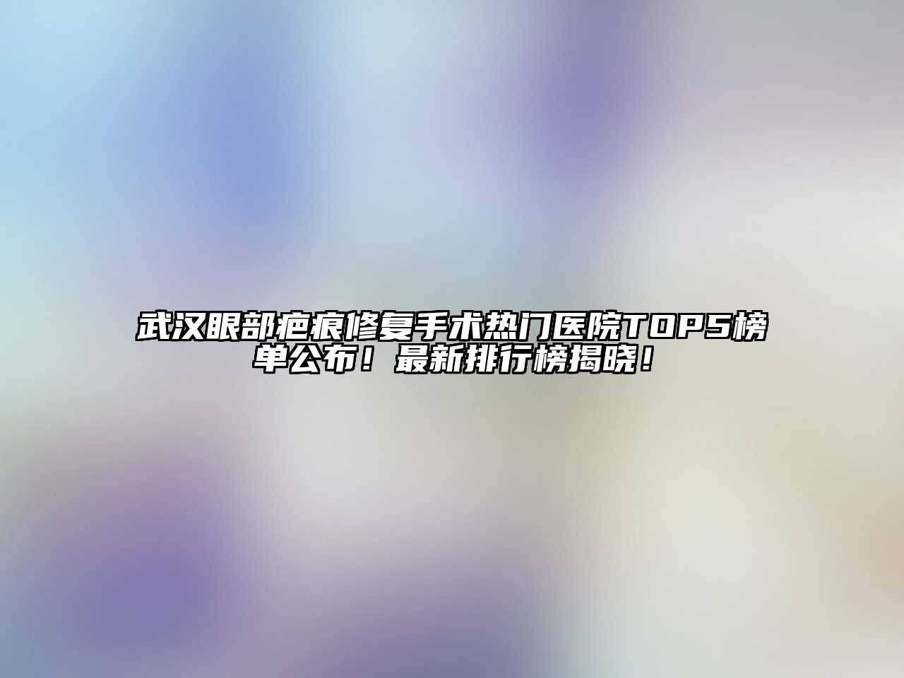 武汉眼部疤痕修复手术热门医院TOP5榜单公布！最新排行榜揭晓！
