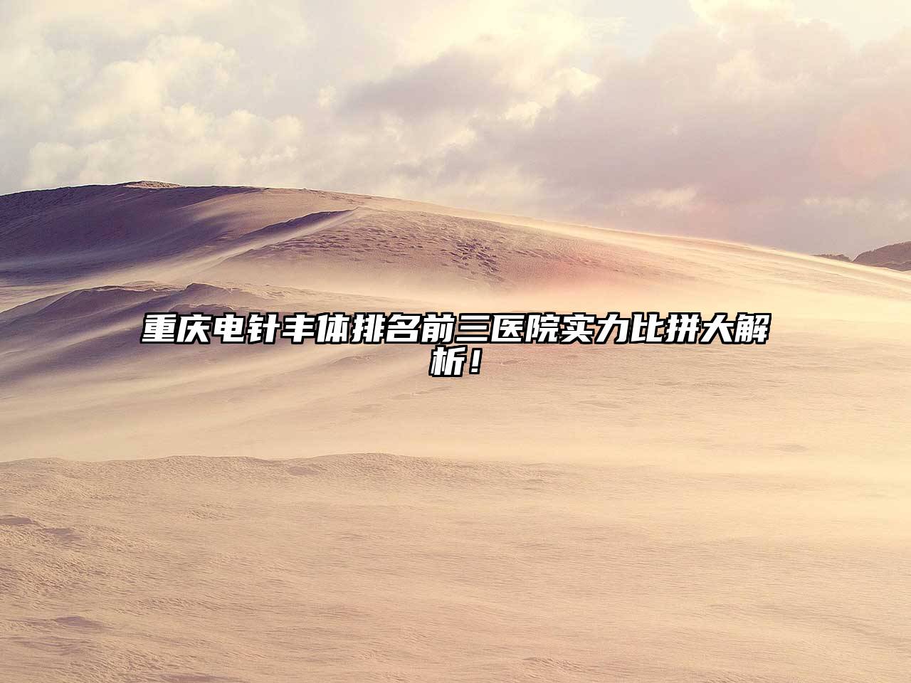 重庆电针丰体排名前三医院实力比拼大解析！
