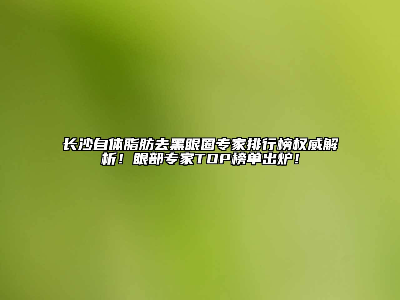 长沙自体脂肪去黑眼圈专家排行榜权威解析！眼部专家TOP榜单出炉！
