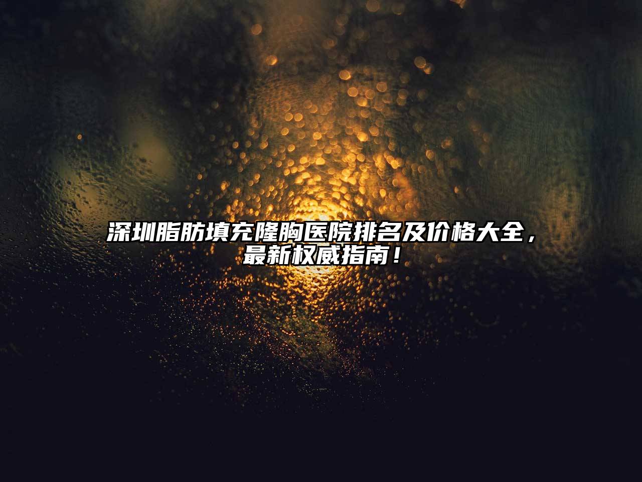 深圳脂肪填充隆胸医院排名及价格大全，最新权威指南！