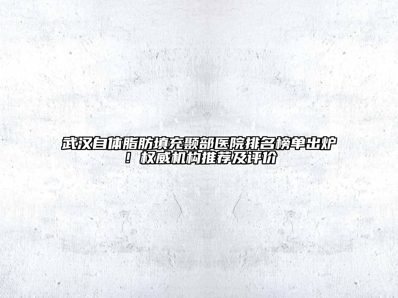 武汉自体脂肪填充颞部医院排名榜单出炉！权威机构推荐及评价