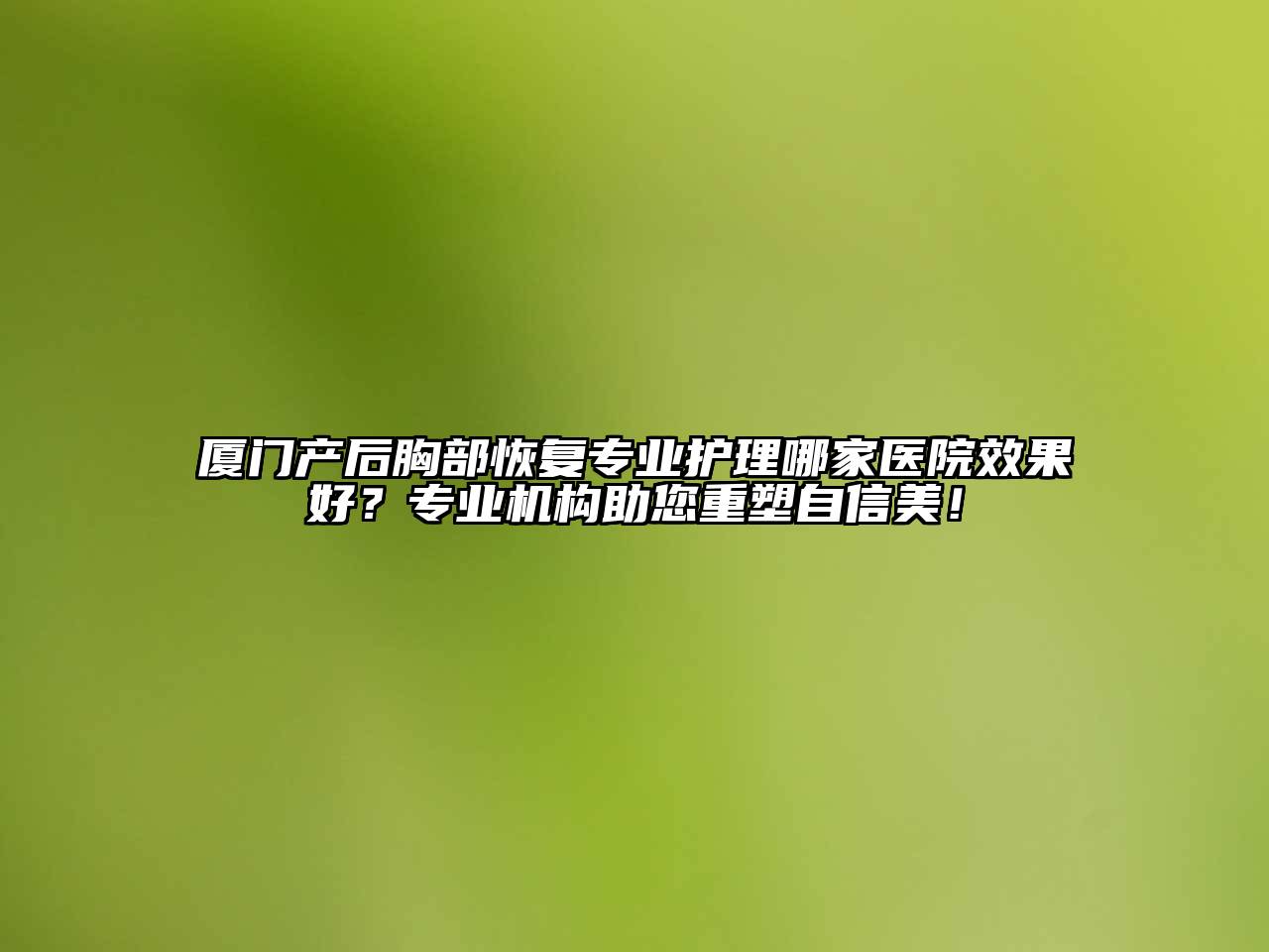 厦门产后胸部恢复专业护理哪家医院效果好？专业机构助您重塑自信美！