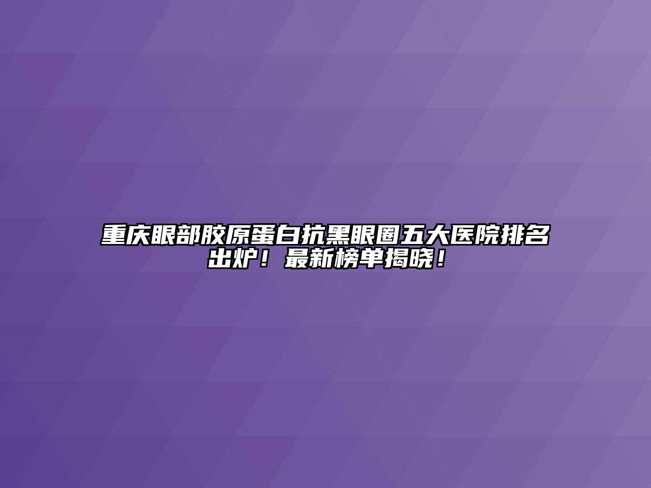 重庆眼部胶原蛋白抗黑眼圈五大医院排名出炉！最新榜单揭晓！