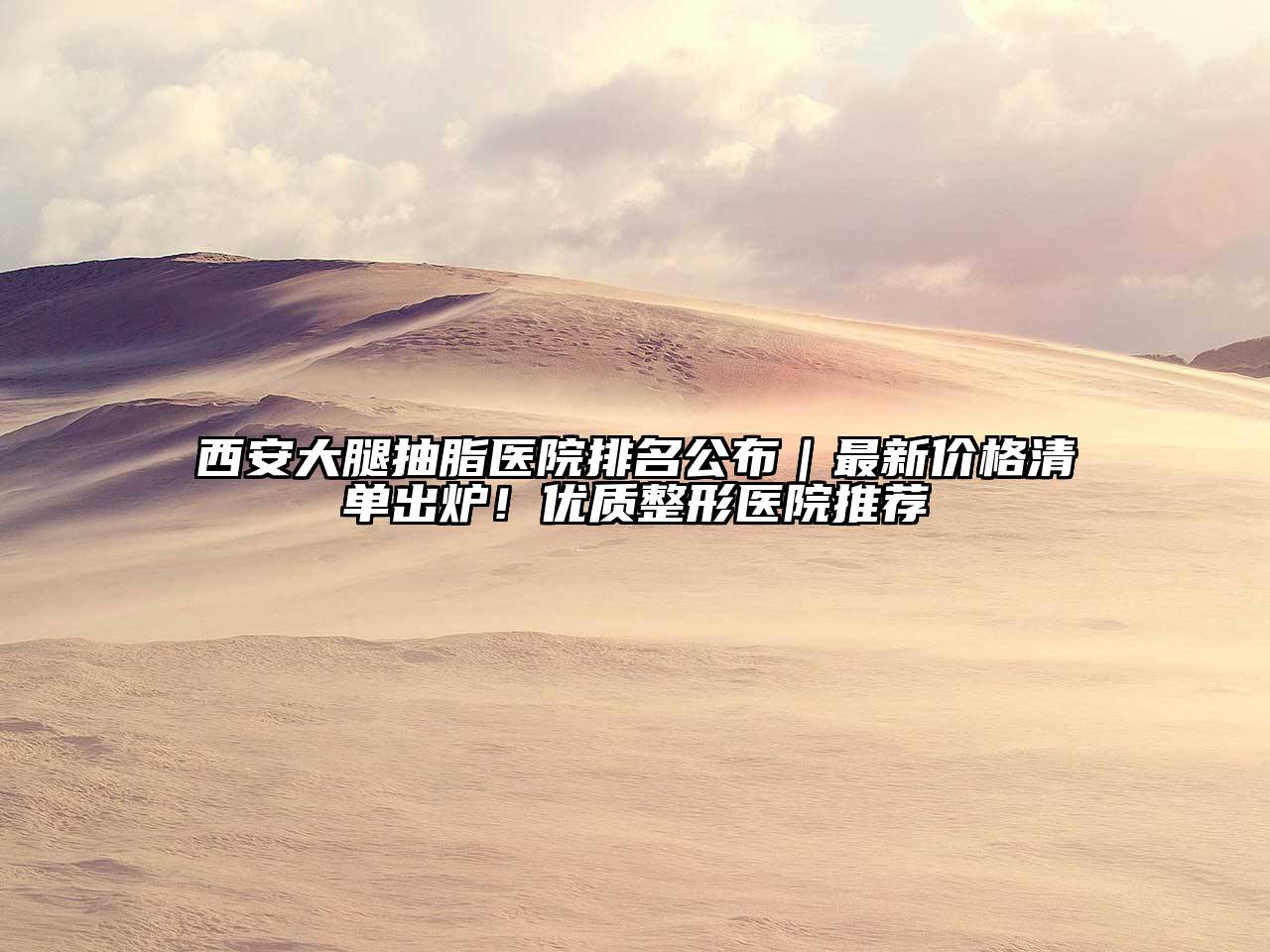 西安大腿抽脂医院排名公布｜最新价格清单出炉！优质整形医院推荐