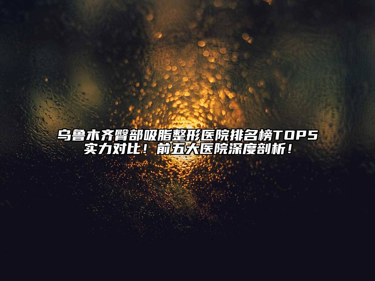 乌鲁木齐臀部吸脂整形医院排名榜TOP5实力对比！前五大医院深度剖析！