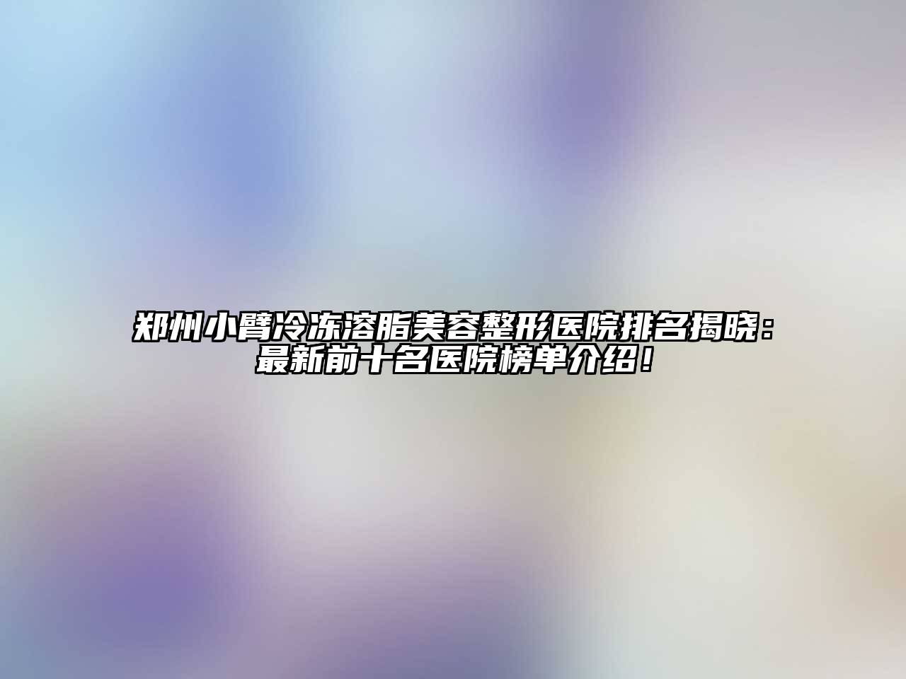 郑州小臂冷冻溶脂美容整形医院排名揭晓：最新前十名医院榜单介绍！