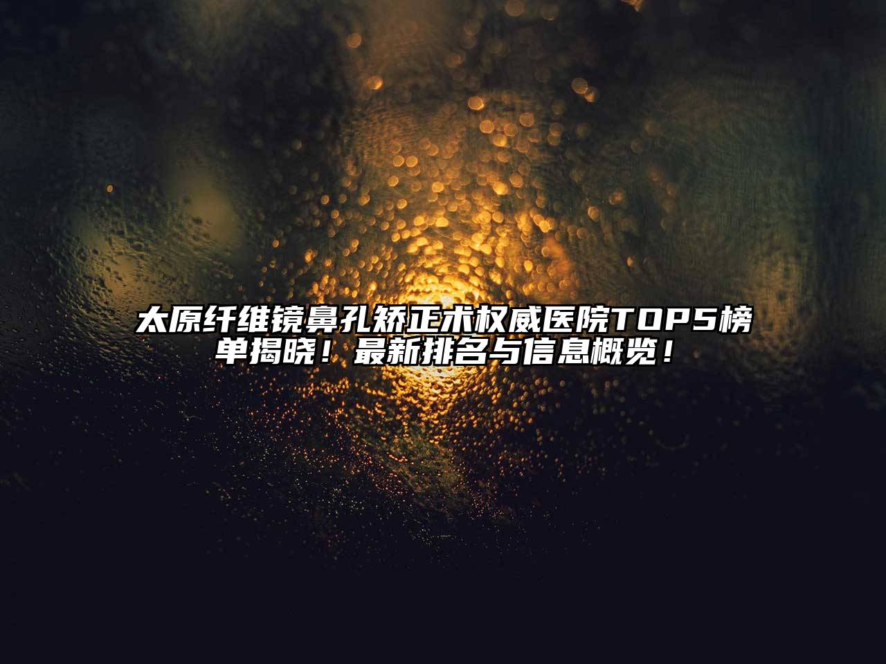 太原纤维镜鼻孔矫正术权威医院TOP5榜单揭晓！最新排名与信息概览！